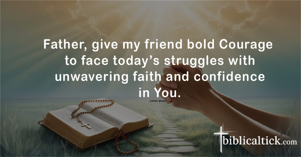 Prayers For Strength For A Friend
Father, give my friend bold Courage to face today’s struggles with unwavering faith and confidence in You.