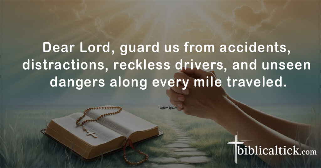 Prayers For Safe Travels
Dear Lord, guard us from accidents, distractions, reckless drivers, and unseen dangers along every mile traveled.