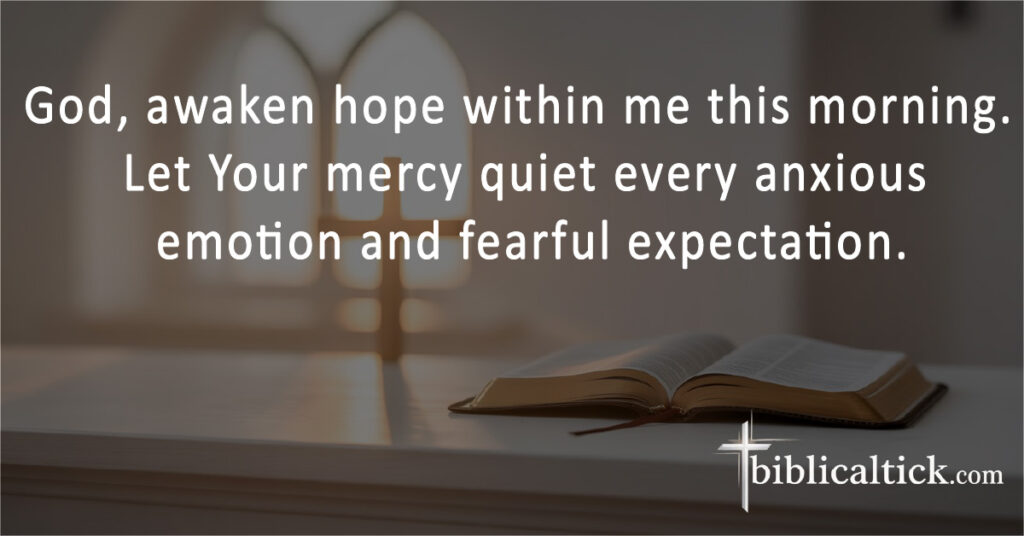 God, awaken hope within me this morning. Let Your mercy quiet every anxious emotion and fearful expectation.