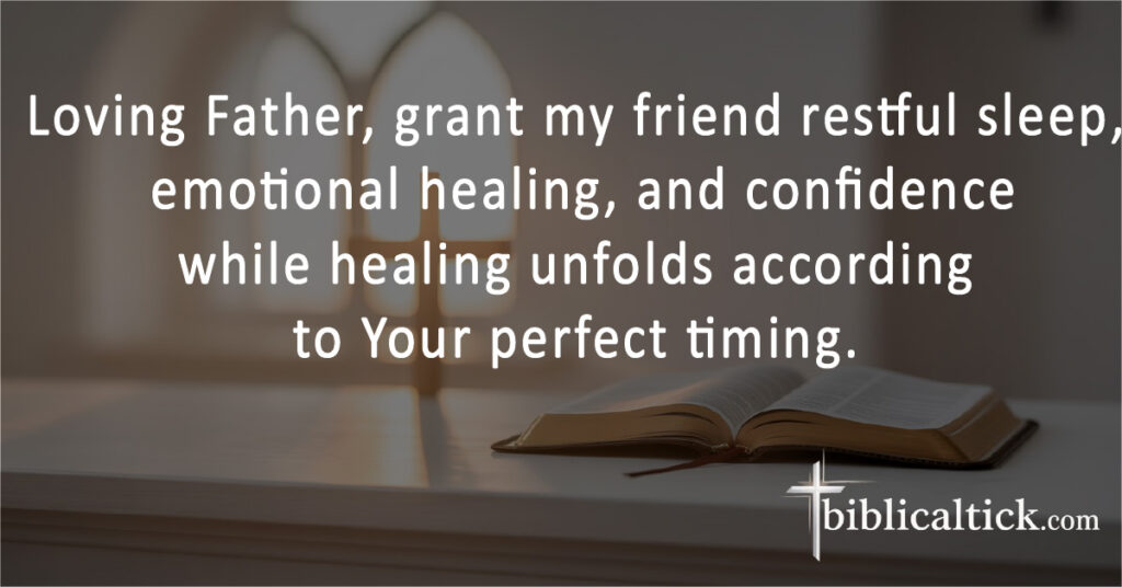Loving Father, grant my friend restful sleep, emotional healing, and confidence while healing unfolds according to Your perfect timing.
