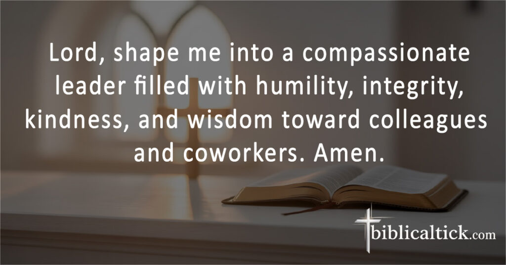 Prayers For Work
Lord, shape me into a compassionate leader filled with humility, integrity, kindness, and wisdom toward colleagues and coworkers. Amen.