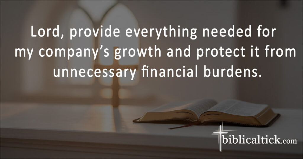 Lord, provide everything needed for my company’s growth and protect it from unnecessary financial burdens.