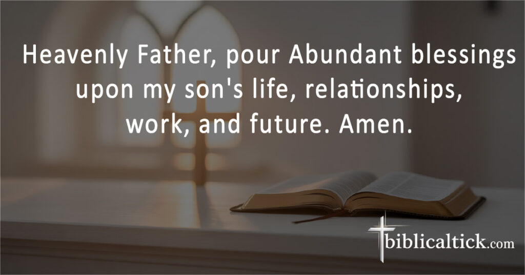 Heavenly Father, pour Abundant blessings upon my son's life, relationships, work, and future. Amen.