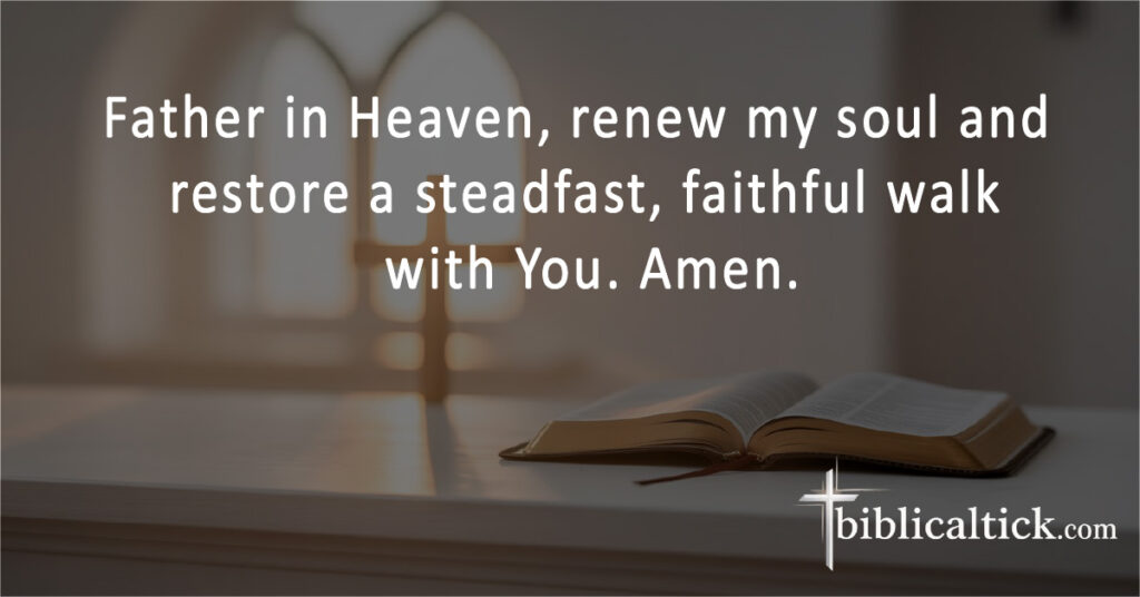 Father in Heaven, renew my soul and restore a steadfast, faithful walk with You. Amen.