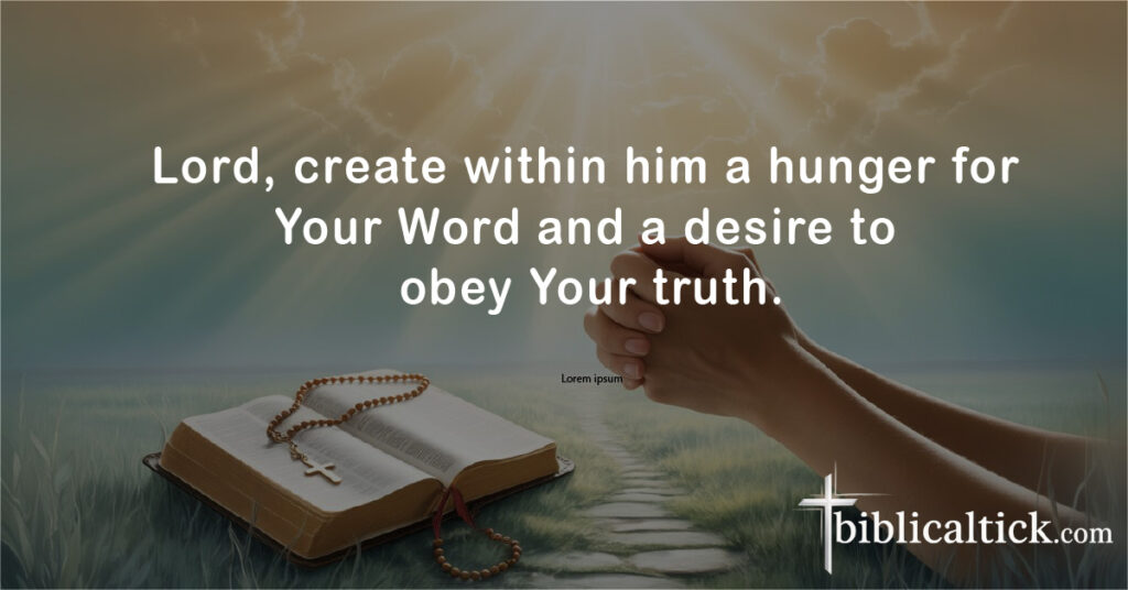 Lord, create within him a hunger for Your Word and a desire to obey Your truth.